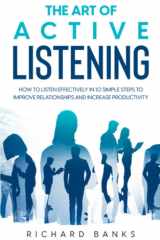 The Art of Active Listening: How to Listen Effectively in 10 Simple Steps to Improve Relationships and Increase Productivity (Mastering Communication Skills and Relationships Series) cover image
