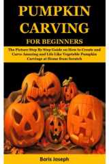 PUMPKIN CARVING FOR BEGINNERS: The Picture Step By Step Guide on How to Create and Carve Amazing and Life Like Vegetable Pumpkin Carvings at Home from Scratch cover image