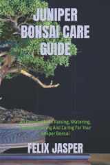 JUNIPER BONSAI CARE GUIDE: An Easy Guide To Raising, Watering, Potting, Pruning And Caring For Your Juniper Bonsai cover image