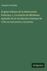 El gran tribuno de la democracia francesa, o, La muerte de Mirabeau episodio de la revolución francesa de 1791 en tres actos y en prosa cover image