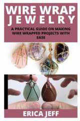 MAKING WIRE WRAP JEWELRY WITH EASE: A PRACTICAL GUIDE ON MAKING WIRE WRAPPED PROJECTS WITH EASE cover image