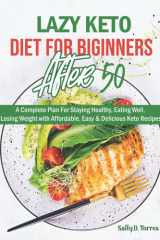 Lazy Keto Diet for Beginners After 50: Included 4 Week Meal Plan - A Complete Plan For Staying Healthy, Eating Well, Losing Weight with Affordable, Easy & Delicious Keto Recipes cover image