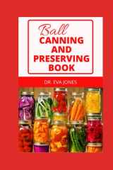 BALL CANNING AND PRESERVING BOOK: Modern Researched Ball Canning Recipes &Methods For Jams & Jellies, Fruits & Vegetables, Pickles & Relishes, Sauces, Salsas, Soups, Stews, Meats & More cover image