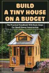 Build A Tiny House On A Budget_the Practical Handbook With Basic Steps For Small House Construction: Diy Home Building Ideas cover image