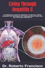 Living Through Hepatitis C: The Beginners Guide On Hepatitis C Treatment, Relief, Remedies And Strategies For Understanding, Coping And Surviving With Hepatitis C cover image