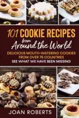 101 Cookie Recipes from Around the World: Delicious Mouth-Watering Cookies from Over 75 Countries - See What We Have Been Missing cover image