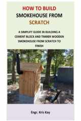 How to Build Smokehouse from Scratch: A simplify guide in building a cement block and a timber wooden smokehouse from scratch to finish cover image