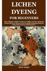 LICHEN DYEING FOR BEGINNERS: The Ultimate Guide on How to Make and Use Natural Lichen Dyes at Home from Scratch Including Step by Step Instructions with Pictures cover image