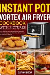 Instant Pot Vortex Air Fryer Cookbook with Pictures: Quick and Easy Air Fryer Recipes for Beginners and Advanced Users to Make Most of Your Instant Pot Vortex Plus Air Fryer cover image