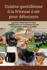 Cuisine quotidienne à la friteuse à air pour débutants: Apprenez à cuisiner plus vite et plus intelligemment avec votre friteuse à air pour des repas maison simples au quotidien (French Edition) cover image