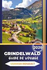 GUIDE DE VOYAGE GRINDELWALD 2026: Planification complète, attractions, aventures familiales, restauration et itinéraires pour des vacances alpines mémorables (French Edition) cover image