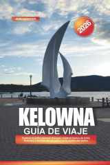 KELOWNA Guía de viaje 2026: Explore el jardín japonés Kasugai, visite el Centro de Artes Rotorary y disfrute de los patios en la azotea del centro (Spanish Edition) cover image