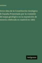 Breve idea de la Constitución Geológica de España Presentada por la comisión del mapa geológico en la exposición de minería celebrada en madrid en 1883 (Spanish Edition) cover image