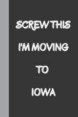 Screw This I'm Moving To Iowa: Funny Gag gift Notebook Journal, Funny quote White Elephant Notebook for coworkers, family, friends and couples cover image