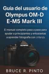 Guía del usuario de Olympus OM-D E-M5 Mark III: El manual completo paso a paso para ayudar a principiantes y entusiastas a aprender fotografía con confianza (Spanish Edition) cover image