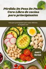 PÉRDIDA DE PESO DE PUNTO CERO Libro de cocina para principiantes: Guía para principiantes para comer delicioso en el punto cero (Spanish Edition) cover image