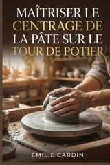 Maîtriser le Centrage de la Pâte sur le Tour de Potier: Guide étape par étape pour débutants confrontés à la frustration du centrage instable en poterie au tour (French Edition) cover image