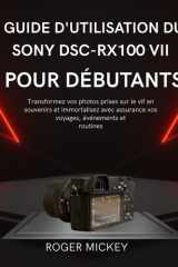 Guide d'utilisation du Sony DSC-RX100 VII pour débutants: Transformez vos photos prises sur le vif en souvenirs et immortalisez avec assurance vos voyages, événements et routines. (French Edition) cover image