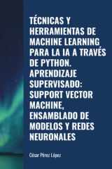 TÉCNICAS Y HERRAMIENTAS DE MACHINE LEARNING PARA LA IA A TRAVÉS DE PYTHON. APRENDIZAJE SUPERVISADO: SUPPORT VECTOR MACHINE, ENSAMBLADO DE MODELOS Y REDES NEURONALES (Spanish Edition) cover image