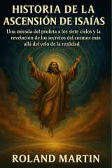 HISTORIA DE LA ASCENSIÓN DE ISAÍAS:: Una mirada del profeta a los siete cielos y la revelación de los secretos del cosmos más allá del velo de la realidad (Spanish Edition) cover image