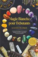 Magie Blanche pour Débutants – Le Guide Pratique : Comment Développer Vos Capacités Magiques Pas à Pas et Apprendre l'Art de la Sorcellerie – incluant ... Énergétique, les Pierres (French Edition) cover image
