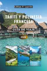 Guía de viaje de Tahití y Polinesia Francesa 2026: Descubra bungalows sobre el agua, arrecifes de coral, lagunas turquesas, picos volcánicos, granjas ... el sol del Pacífico Sur (Spanish Edition) cover image