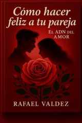 Como Hacer Feliz a Tu Pareja Descubre el ADN del amor y su tejido emocional. Aprende a conectar, seducir y amar con empatía, deseo y ternura. Crea una relación profunda, sin rutina y llena de pasión. cover image