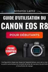 GUIDE D'UTILISATION DU CANON EOS R8 POUR DÉBUTANTS: Configuration étape par étape de l'appareil photo, suivi de la mise au point automatique et ... et les photos de voyage (French Edition) cover image