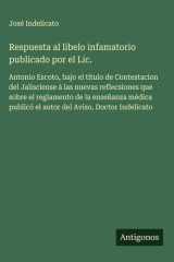Respuesta al libelo infamatorio publicado por el Lic. Antonio Escoto, bajo el título de Contestacion del Jalisciense á las nuevas reflecsiones que sobre el reglamento de la enseñanza médica publicó el autor del Aviso, Doctor Indelicato cover image