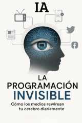La Programación Invisible - Cómo Los Medios Rewirean Tu Cerebro Diariamente cover image