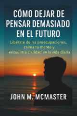 Cómo dejar de pensar demasiado en el futuro - Libérate de las preocupaciones, calma tu mente y encuentra claridad en la vida diaria. cover image