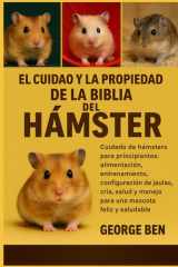 El Cuidado Y La Propiedad de la Biblia del Hámster - Cuidado de hámsters para principiantes: alimentación, entrenamiento, configuración de jaulas, cría, salud y manejo para una mascota feliz y saludable cover image