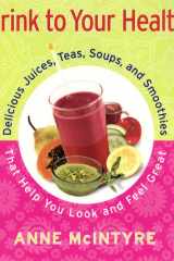 Drink to Your Health Delicious Juices, Teas, Soups, and Smoothies That Help You Look and Feel Great cover image