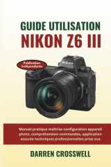 Guide utilisation Nikon Z6 III: Manuel pratique maîtrise configuration appareil photo, compréhension commandes, application assurée techniques professionnelles prise vue (French Edition) cover image