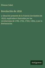 Revolución de 1830 - y situación presente de la Francia (noviembre de 1833), explicadas é ilustradas por las revoluciones de 1789, 1792, 1799 y 1804, y por la Restauración cover image