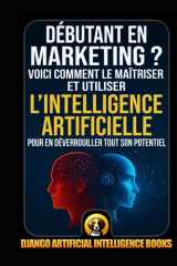 Débutant en marketing ?: Voici comment le maîtriser et utiliser l’intelligence artificielle pour en déverrouiller tout son potentiel (AI and Marketing (Français)) (French Edition) cover image