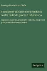 Vindicacion que hace de su conducta contra un libelo procaz é infamatorio - impresso anónimo, publicado en forma biografica y circulado clandestinamente cover image