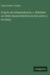 El grito de independencia, o, Móstoles en 1808 - drama histórico en tres actos y en verso cover image