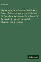 Reglamento de la Escuela Gratuita de Nobles Artes establecida en la ciudad de Barcelona a expensas de la Junta de Comercio dispuesto y mandado observar por la misma. cover image