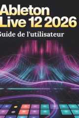 Ableton Live 12 (2026) Guide de l'utilisateur: Le guide ultime étape par étape pour les débutants souhaitant maîtriser la production musicale, le ... flux de travail créatif. (French Edition) cover image