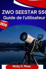 ZWO Seestar S50 Guide de l'utilisateur 2026: Le guide complet étape par étape pour maîtriser votre télescope intelligent, avec des conseils et astuces ... pour débutants et seniors. (French Edition) cover image