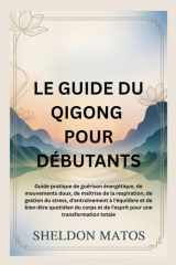 LE GUIDE DU QIGONG POUR DÉBUTANTS: Guide pratique de guérison énergétique, de mouvements doux, de maîtrise de la respiration, de gestion du stress, ... et de bien-être quotid (French Edition) cover image