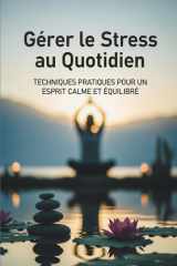 Gérer le Stress au Quotidien : Techniques Pratiques pour un Esprit Calme et Équilibré (French Edition) cover image