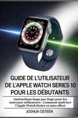 GUIDE DE L'UTILISATEUR DE L'APPLE WATCH SERIES 10 POUR LES DÉBUTANTS: Instructions étape par étape pour les nouveaux utilisateurs - Comment maîtriser ... Watch Series 10 sans effort (French Edition) cover image