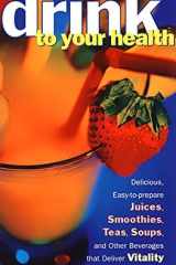 Drink to Your Health Delicious, Easy-to-Prepare Juices, Smoothies, Teas, Soups, and Other Beverages that Deliver Vitality and Immun cover image