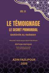 LE TÉMOIGNAGE, LE SECRET PRIMORDIAL (BILINGUE FRANÇAIS-PERSAN) : BARĀHĪN AL-IMĀMAH VOL III: براهین الأمامة جلد سوم (French Edition) cover image