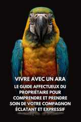 Vivre Avec Un Ara: Le Guide Affectueux Du Propriétaire Pour Comprendre Et Prendre Soin De Votre Compagnon Éclatant Et Expressif (French Edition) cover image