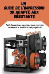 Un guide de l’impression 3D adapté aux débutants: Techniques étape par étape pour imprimer, entretenir et améliorer des projets 3D (French Edition) cover image