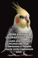Vivre Avec Une Calopsitte Élégante: Le Guide Affectueux Du Propriétaire Pour Comprendre Et Prendre Soin De Votre Compagnon Doux (French Edition) cover image