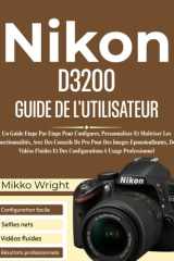 Nikon D3200 GUIDE DE L'UTILISATEUR: Un Guide Etape Par Etape Pour Configurer, Personnaliser Et Maîtriser Les Fonctionnalités, Avec Des Conseils De Pro ... A Usage Professionnel (French Edition) cover image